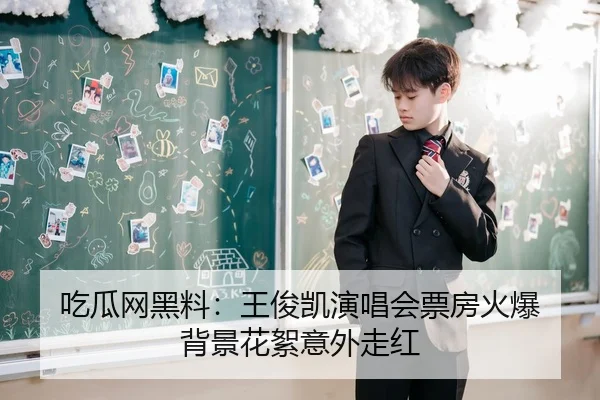 吃瓜网黑料：王俊凯演唱会票房火爆 背景花絮意外走红