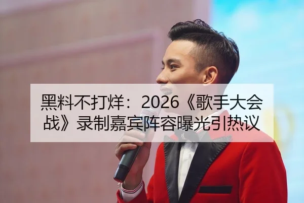 黑料不打烊：2026《歌手大会战》录制嘉宾阵容曝光引热议